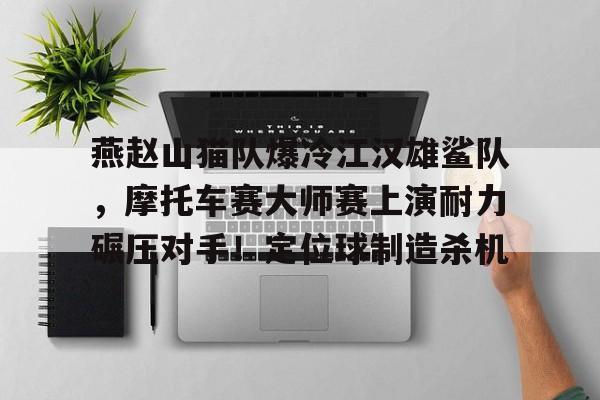 爱游戏体育官网-关于燕赵山猫队爆冷江汉雄鲨队，摩托车赛大师赛上演耐力碾压对手！定位球制造杀机的信息